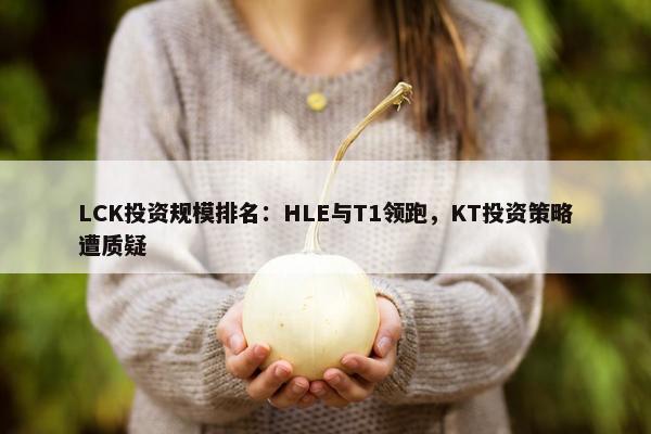 LCK投资规模排名：HLE与T1领跑，KT投资策略遭质疑