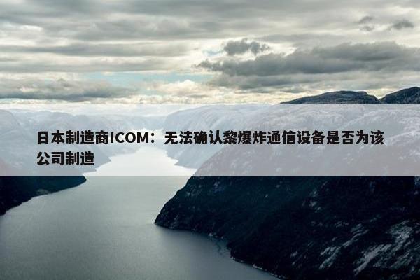 日本制造商ICOM：无法确认黎爆炸通信设备是否为该公司制造