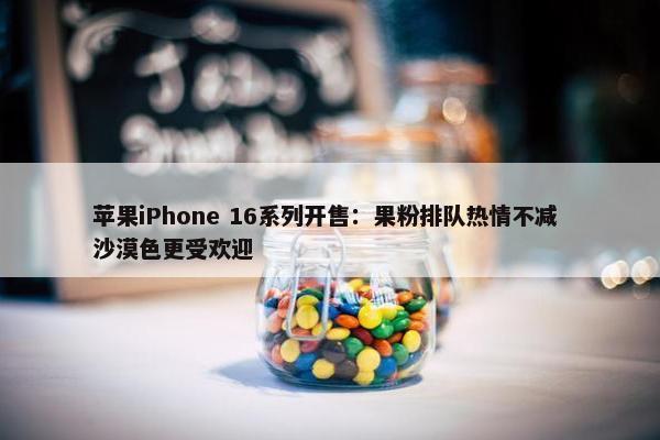 苹果iPhone 16系列开售：果粉排队热情不减 沙漠色更受欢迎