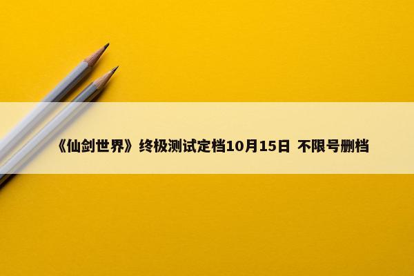 《仙剑世界》终极测试定档10月15日 不限号删档