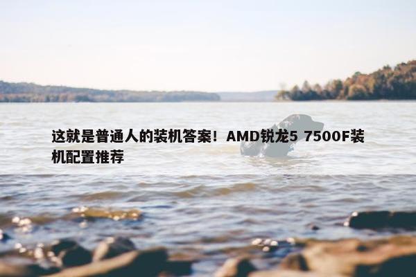 这就是普通人的装机答案！AMD锐龙5 7500F装机配置推荐