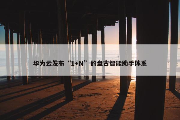 华为云发布“1+N”的盘古智能助手体系