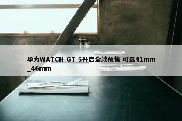 华为WATCH GT 5开启全款预售 可选41mm_46mm