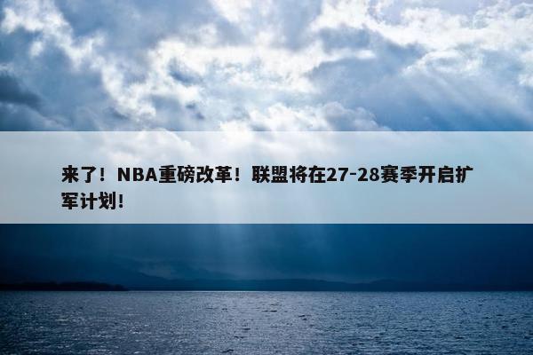 来了！NBA重磅改革！联盟将在27-28赛季开启扩军计划！