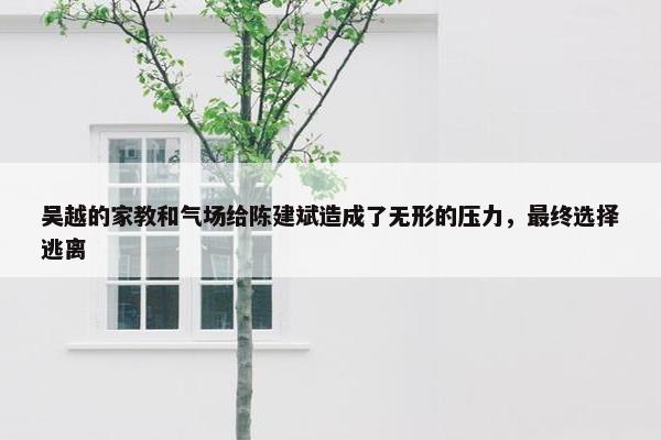 吴越的家教和气场给陈建斌造成了无形的压力，最终选择逃离