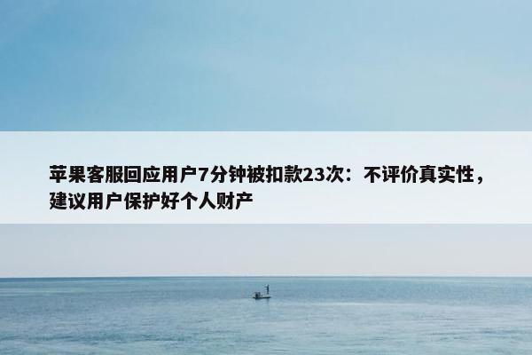 苹果客服回应用户7分钟被扣款23次：不评价真实性，建议用户保护好个人财产