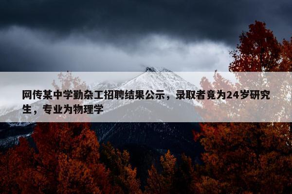 网传某中学勤杂工招聘结果公示，录取者竟为24岁研究生，专业为物理学