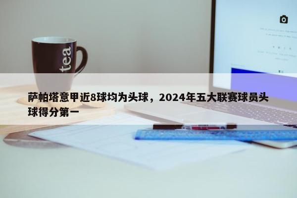 萨帕塔意甲近8球均为头球，2024年五大联赛球员头球得分第一