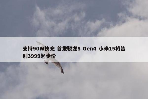 支持90W快充 首发骁龙8 Gen4 小米15将告别3999起步价