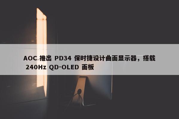 AOC 推出 PD34 保时捷设计曲面显示器，搭载 240Hz QD-OLED 面板