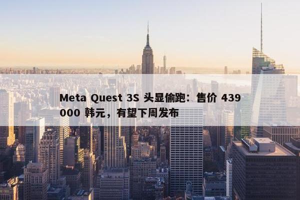 Meta Quest 3S 头显偷跑：售价 439000 韩元，有望下周发布