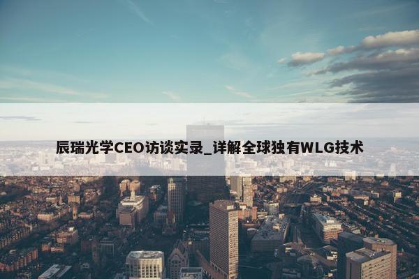 辰瑞光学CEO访谈实录_详解全球独有WLG技术