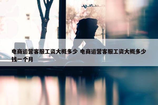 电商运营客服工资大概多少 电商运营客服工资大概多少钱一个月