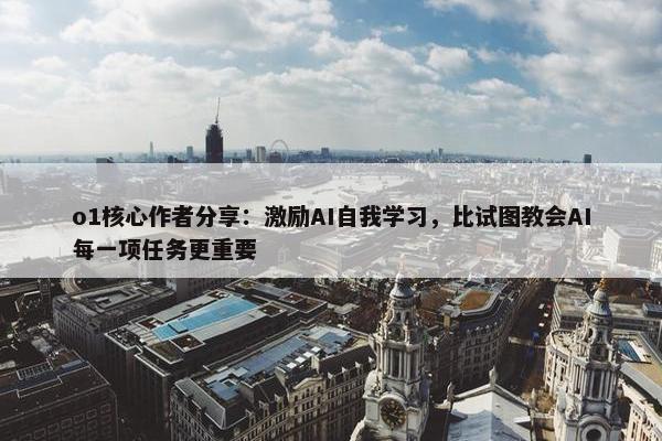 o1核心作者分享：激励AI自我学习，比试图教会AI每一项任务更重要