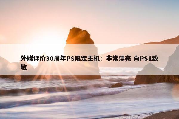 外媒评价30周年PS限定主机：非常漂亮 向PS1致敬