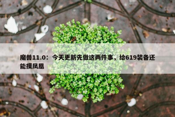 魔兽11.0：今天更新先做这两件事，给619装备还能摸凤凰