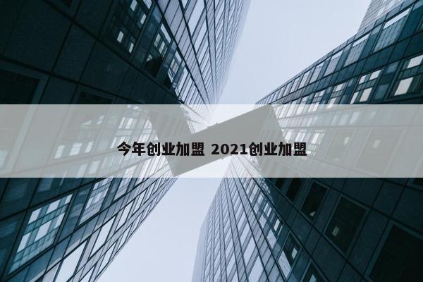 今年创业加盟 2021创业加盟