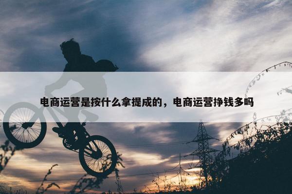 电商运营是按什么拿提成的，电商运营挣钱多吗