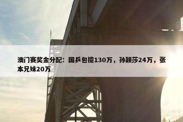 澳门赛奖金分配：国乒包揽130万，孙颖莎24万，张本兄妹20万