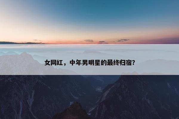 女网红，中年男明星的最终归宿？