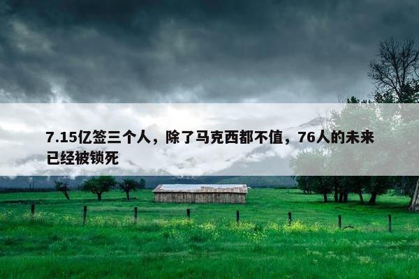 7.15亿签三个人，除了马克西都不值，76人的未来已经被锁死