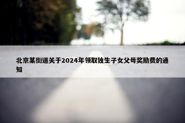 北京某街道关于2024年领取独生子女父母奖励费的通知