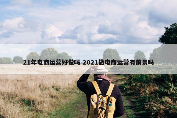 21年电商运营好做吗 2021做电商运营有前景吗