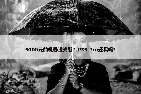 5000元的机器没光驱？PS5 Pro还买吗？