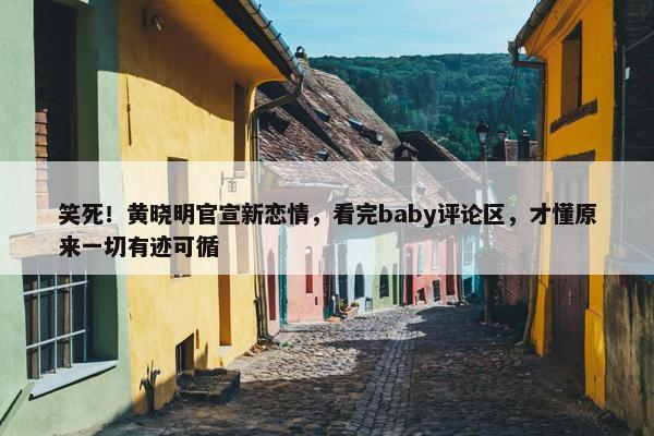 笑死！黄晓明官宣新恋情，看完baby评论区，才懂原来一切有迹可循