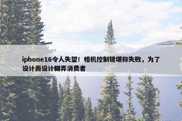 iphone16令人失望！相机控制键堪称失败，为了设计而设计糊弄消费者