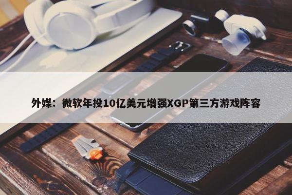 外媒：微软年投10亿美元增强XGP第三方游戏阵容