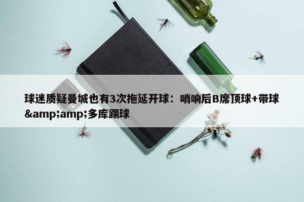 球迷质疑曼城也有3次拖延开球：哨响后B席顶球+带球&amp;多库踢球