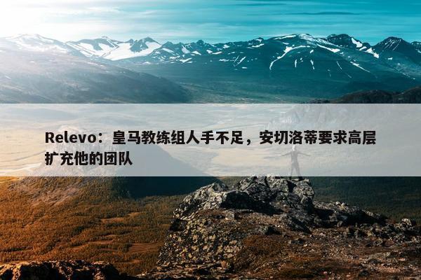 Relevo：皇马教练组人手不足，安切洛蒂要求高层扩充他的团队