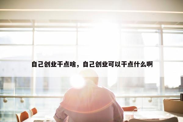 自己创业干点啥，自己创业可以干点什么啊