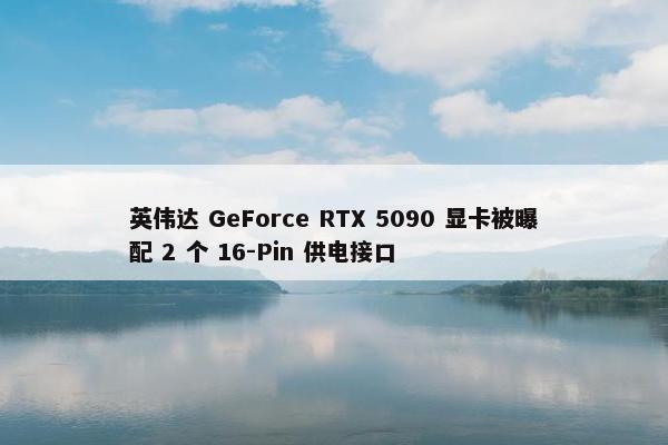 英伟达 GeForce RTX 5090 显卡被曝配 2 个 16-Pin 供电接口