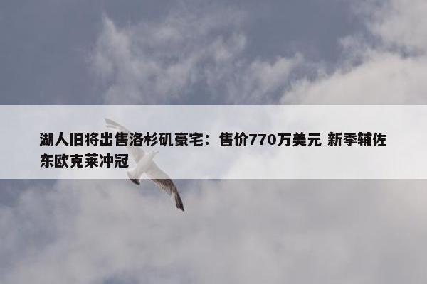 湖人旧将出售洛杉矶豪宅：售价770万美元 新季辅佐东欧克莱冲冠