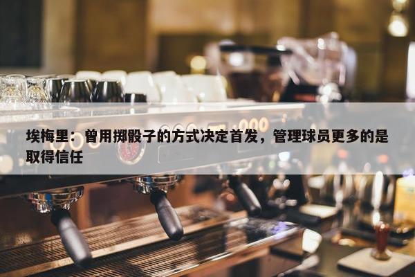 埃梅里：曾用掷骰子的方式决定首发，管理球员更多的是取得信任