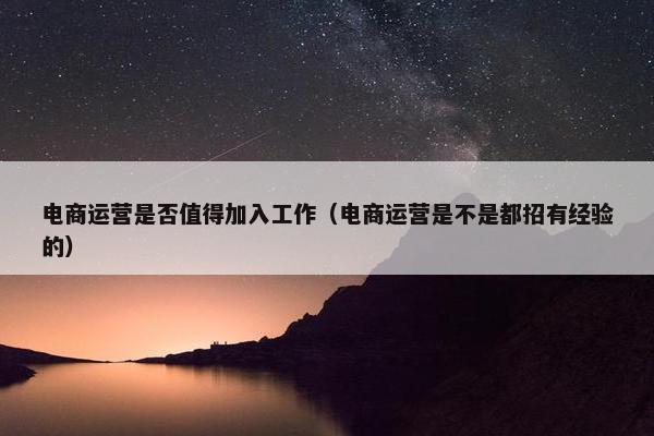 电商运营是否值得加入工作（电商运营是不是都招有经验的）