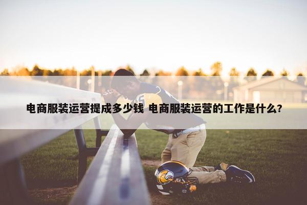 电商服装运营提成多少钱 电商服装运营的工作是什么?