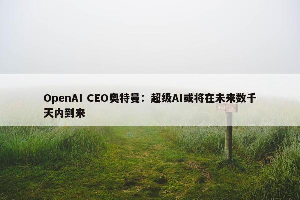 OpenAI CEO奥特曼：超级AI或将在未来数千天内到来