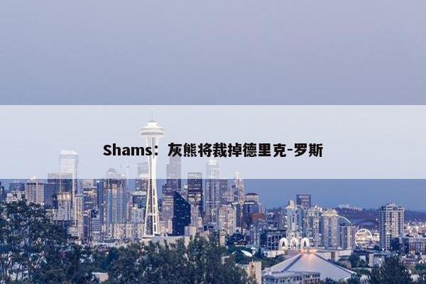 Shams：灰熊将裁掉德里克-罗斯