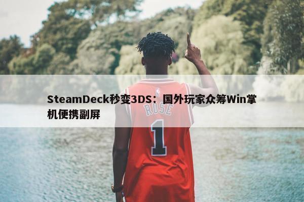 SteamDeck秒变3DS：国外玩家众筹Win掌机便携副屏