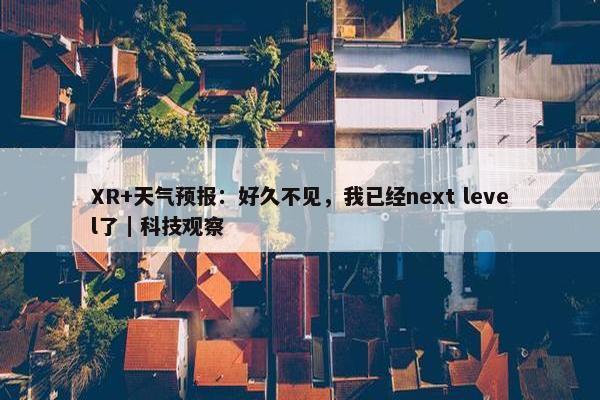 XR+天气预报：好久不见，我已经next level了｜科技观察