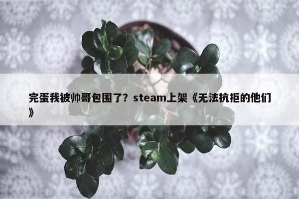 完蛋我被帅哥包围了？steam上架《无法抗拒的他们》