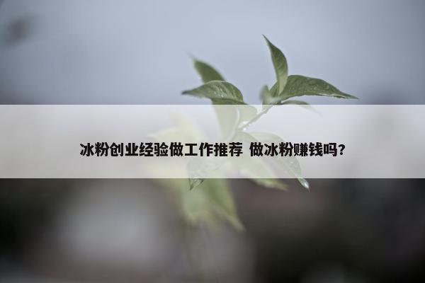 冰粉创业经验做工作推荐 做冰粉赚钱吗?