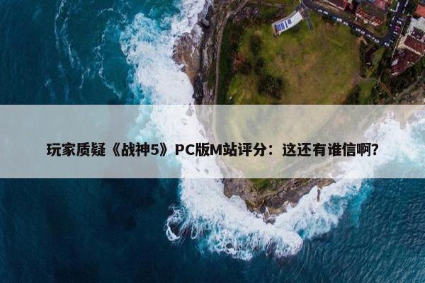 玩家质疑《战神5》PC版M站评分：这还有谁信啊？