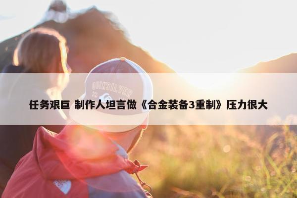 任务艰巨 制作人坦言做《合金装备3重制》压力很大