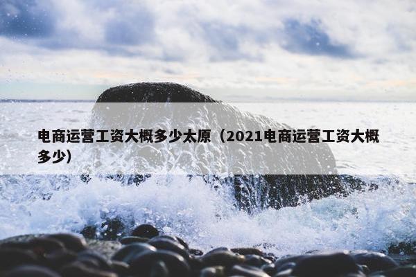 电商运营工资大概多少太原（2021电商运营工资大概多少）