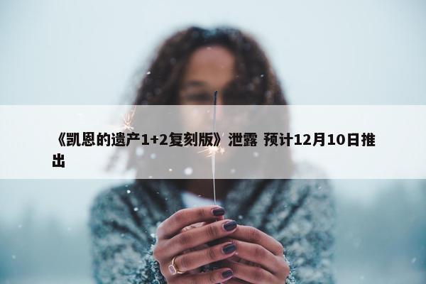 《凯恩的遗产1+2复刻版》泄露 预计12月10日推出