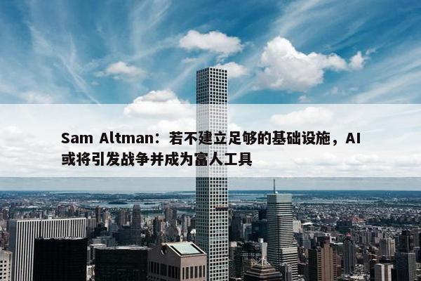 Sam Altman：若不建立足够的基础设施，AI或将引发战争并成为富人工具